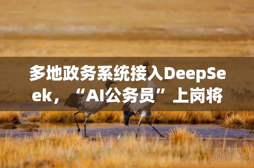 多地政务系统接入DeepSeek，“AI公务员”上岗将带来哪些影响？