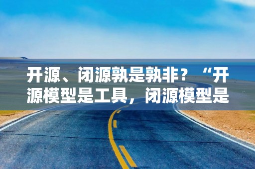 开源、闭源孰是孰非？“开源模型是工具，闭源模型是产品”