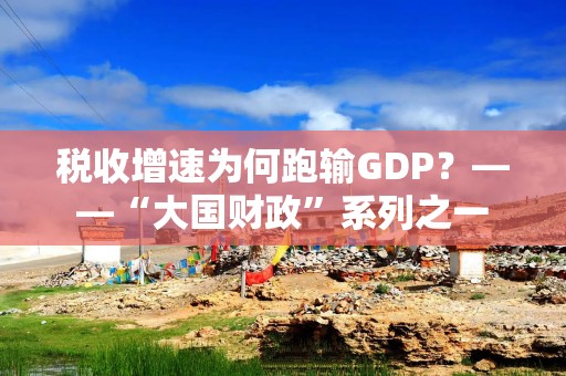 税收增速为何跑输GDP？——“大国财政”系列之一