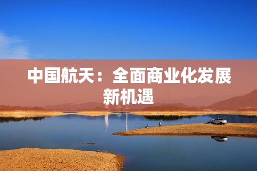 中国航天：全面商业化发展新机遇