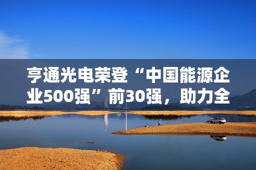 亨通光电荣登“中国能源企业500强”前30强，助力全球能源互联网建设