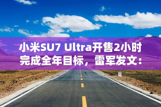 小米SU7 Ultra开售2小时完成全年目标，雷军发文：失眠了