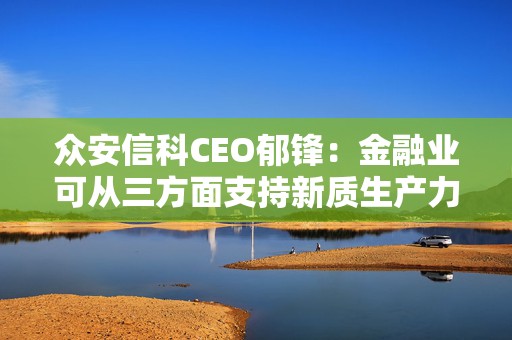 众安信科CEO郁锋：金融业可从三方面支持新质生产力