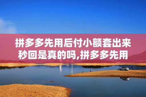 拼多多先用后付小额套出来秒回是真的吗,拼多多先用后付小额套出来秒回是真的吗？