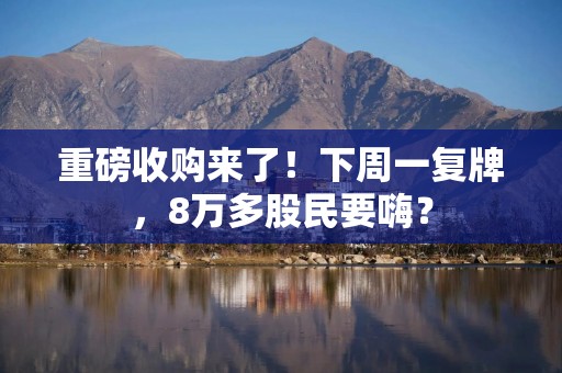 重磅收购来了！下周一复牌，8万多股民要嗨？