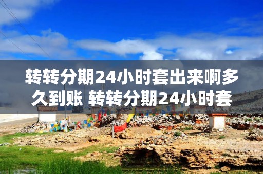 转转分期24小时套出来啊多久到账 转转分期24小时套现到账时间解析