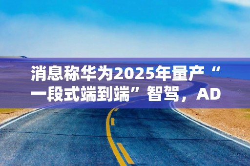 消息称华为2025年量产“一段式端到端”智驾，ADS 4.0将搭载