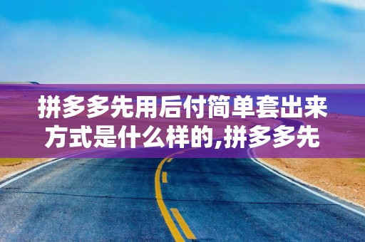 拼多多先用后付简单套出来方式是什么样的,拼多多先用后付简单套出来方式详解