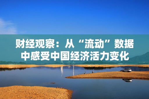 财经观察：从“流动”数据中感受中国经济活力变化