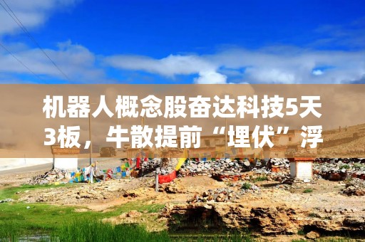 机器人概念股奋达科技5天3板，牛散提前“埋伏”浮盈3亿，格力也准备减持