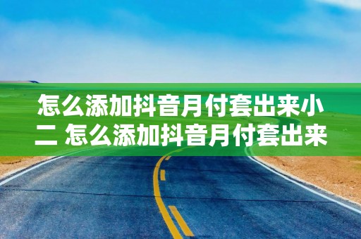 怎么添加抖音月付套出来小二 怎么添加抖音月付套出来小二——详细步骤与案例解析