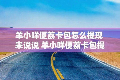 羊小咩便荔卡包怎么提现 来说说 羊小咩便荔卡包提现攻略详解，一步步教你如何操作