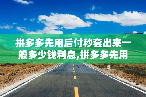 拼多多先用后付秒套出来一般多少钱利息,拼多多先用后付秒套出来的利息分析