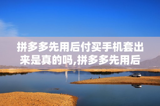 拼多多先用后付买手机套出来是真的吗,拼多多先用后付买手机套是真的吗？