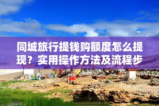 同城旅行提钱购额度怎么提现？实用操作方法及流程步骤