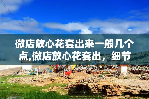 微店放心花套出来一般几个点,微店放心花套出，细节决定成败点