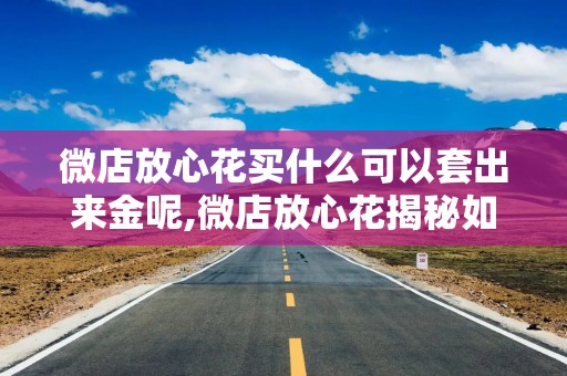 微店放心花买什么可以套出来金呢,微店放心花揭秘如何巧妙利用微店购物以套现获取金