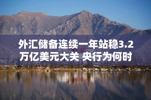 外汇储备连续一年站稳3.2万亿美元大关 央行为何时隔半年再度增持黄金？