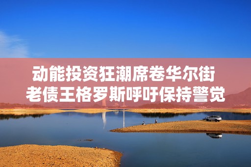 动能投资狂潮席卷华尔街 老债王格罗斯呼吁保持警觉