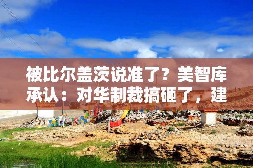 被比尔盖茨说准了？美智库承认：对华制裁搞砸了，建议改变战略
