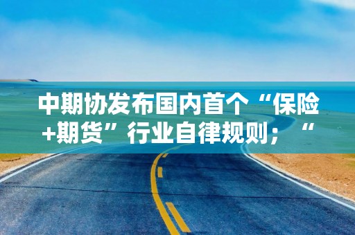 中期协发布国内首个“保险+期货”行业自律规则；“雪龙兄弟”抵达南极中山站 即将开展卸货作业