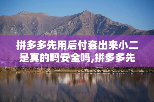 拼多多先用后付套出来小二是真的吗安全吗,拼多多先用后付套出来小二，是真的吗？安全吗？