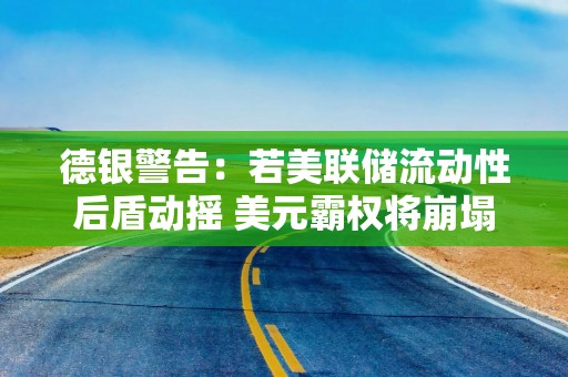 德银警告：若美联储流动性后盾动摇 美元霸权将崩塌
