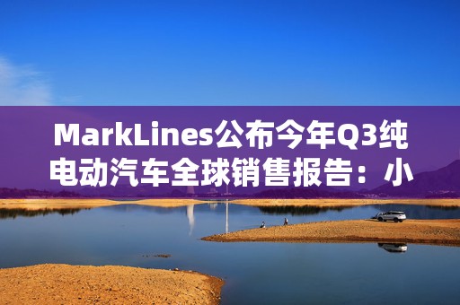 MarkLines公布今年Q3纯电动汽车全球销售报告：小米超越丰田