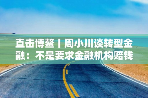 直击博鳌丨周小川谈转型金融：不是要求金融机构赔钱也做，那是不可持续的