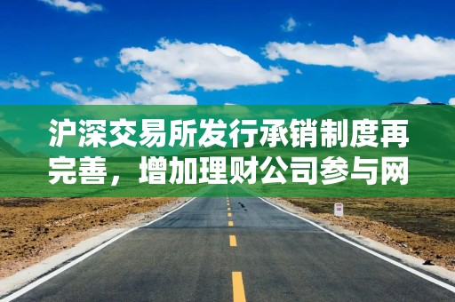 沪深交易所发行承销制度再完善，增加理财公司参与网下“打新”