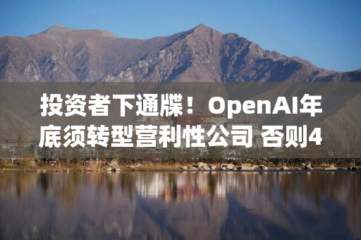 投资者下通牒！OpenAI年底须转型营利性公司 否则400亿美元投资只能拿一半