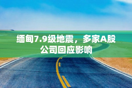 缅甸7.9级地震，多家A股公司回应影响
