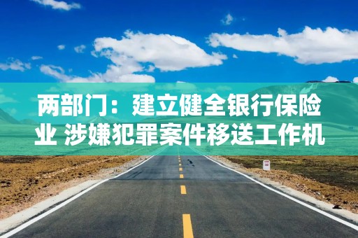 两部门：建立健全银行保险业 涉嫌犯罪案件移送工作机制