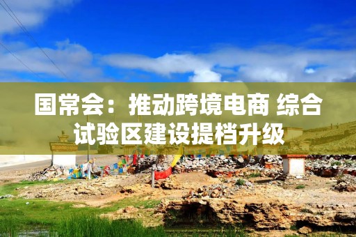 国常会：推动跨境电商 综合试验区建设提档升级