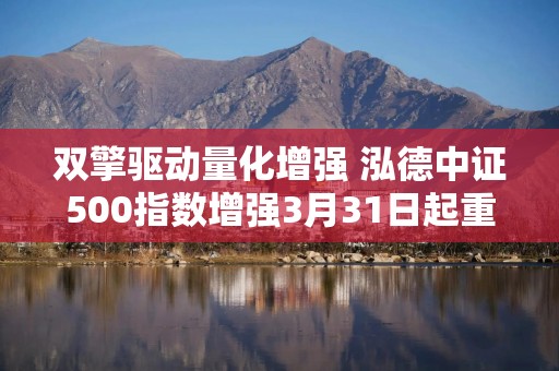 双擎驱动量化增强 泓德中证500指数增强3月31日起重磅发售