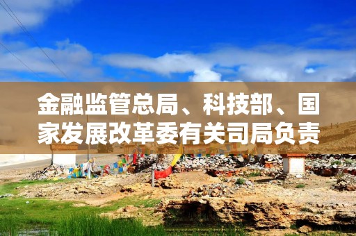 金融监管总局、科技部、国家发展改革委有关司局负责人就《银行业保险业科技金融高质量发展实施方案》答记者问