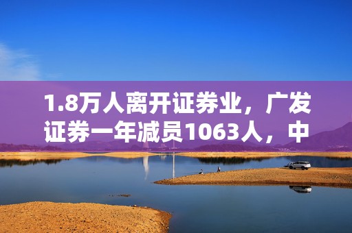 1.8万人离开证券业，广发证券一年减员1063人，中信证券员工降薪10万
