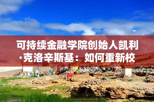 可持续金融学院创始人凯利·克洛辛斯基：如何重新校准可持续投资