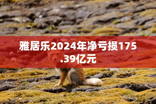 雅居乐2024年净亏损175.39亿元