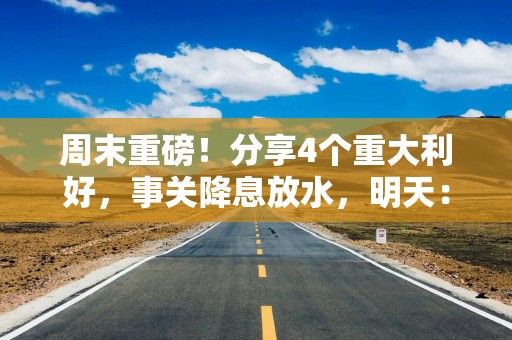 周末重磅！分享4个重大利好，事关降息放水，明天：A股见证历史