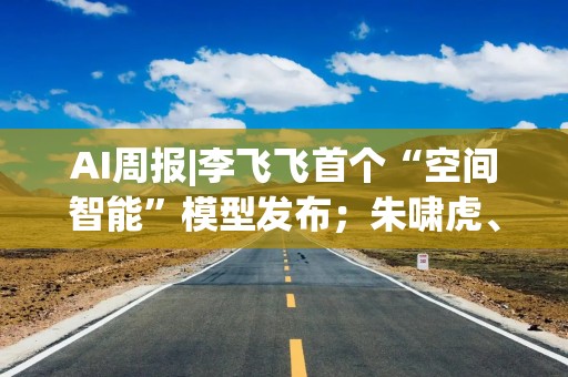 AI周报|李飞飞首个“空间智能”模型发布；朱啸虎、杨植麟分别回应月之暗面仲裁案风波
