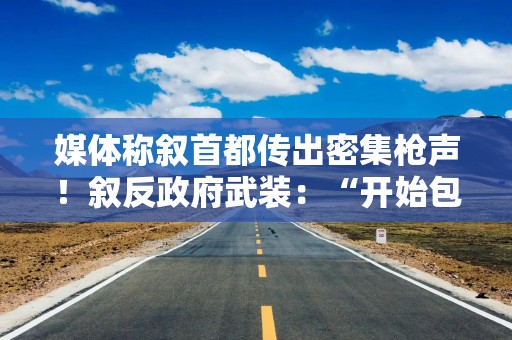 媒体称叙首都传出密集枪声！叙反政府武装：“开始包围首都”！特朗普：美国不要卷入