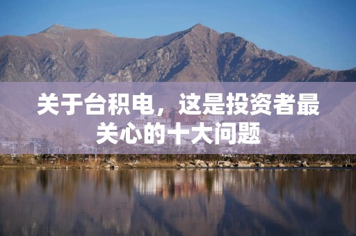 关于台积电，这是投资者最关心的十大问题