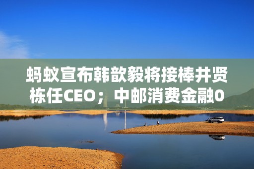 蚂蚁宣布韩歆毅将接棒井贤栋任CEO；中邮消费金融0.4折起拍超36亿元资产包丨21消费金融参考