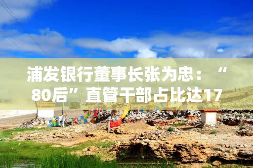 浦发银行董事长张为忠：“80后”直管干部占比达17%