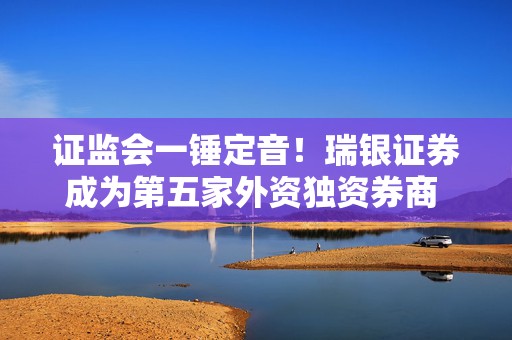证监会一锤定音！瑞银证券成为第五家外资独资券商  外资控股券商设立提速进行时