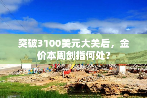 突破3100美元大关后，金价本周剑指何处？