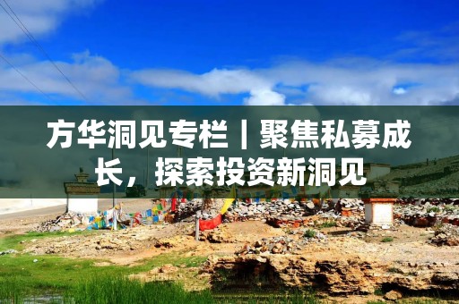 方华洞见专栏｜聚焦私募成长，探索投资新洞见