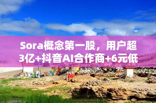 Sora概念第一股，用户超3亿+抖音AI合作商+6元低价，即将迎来高光
