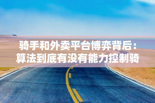 骑手和外卖平台博弈背后：算法到底有没有能力控制骑手？